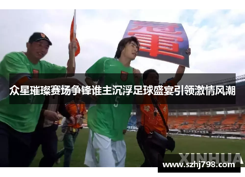 众星璀璨赛场争锋谁主沉浮足球盛宴引领激情风潮