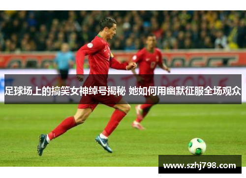 足球场上的搞笑女神绰号揭秘 她如何用幽默征服全场观众