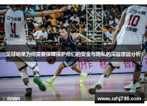 足球明星为何需要保镖保护他们的安全与隐私的深层原因分析