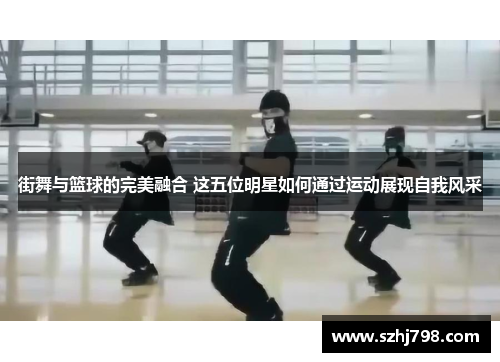 街舞与篮球的完美融合 这五位明星如何通过运动展现自我风采