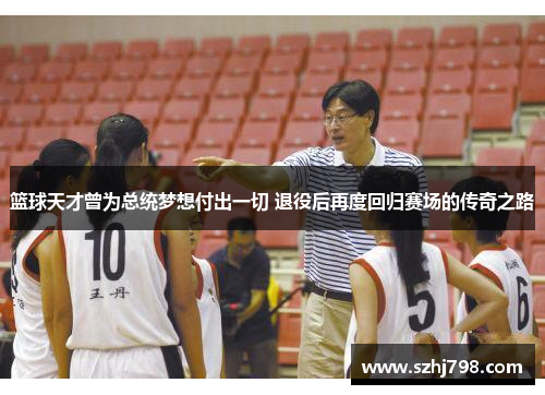 篮球天才曾为总统梦想付出一切 退役后再度回归赛场的传奇之路
