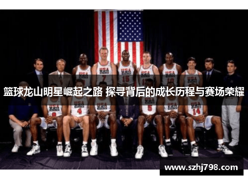 篮球龙山明星崛起之路 探寻背后的成长历程与赛场荣耀