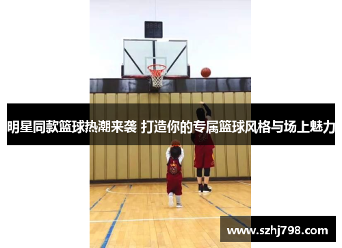 明星同款篮球热潮来袭 打造你的专属篮球风格与场上魅力