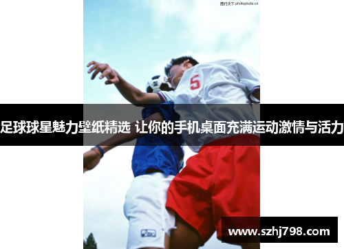 足球球星魅力壁纸精选 让你的手机桌面充满运动激情与活力