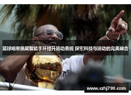 篮球明星佩戴智能手环提升运动表现 探索科技与运动的完美融合