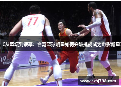 《从篮坛到银幕：台湾篮球明星如何突破挑战成为电影新星》