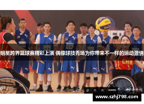明星跨界篮球赛精彩上演 偶像球技秀场为你带来不一样的运动激情