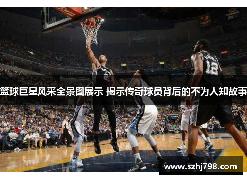 篮球巨星风采全景图展示 揭示传奇球员背后的不为人知故事