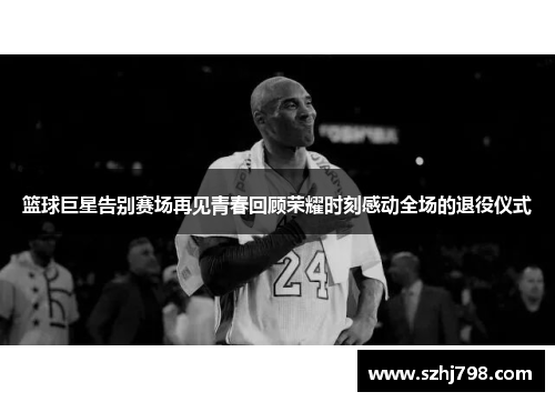 篮球巨星告别赛场再见青春回顾荣耀时刻感动全场的退役仪式