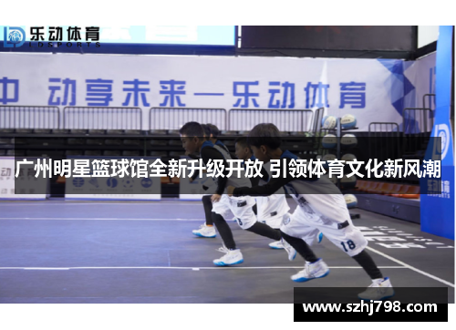 广州明星篮球馆全新升级开放 引领体育文化新风潮