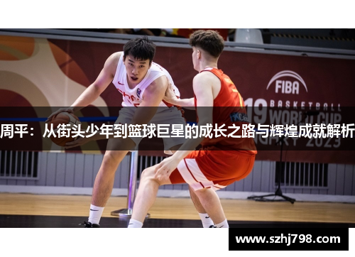 周平：从街头少年到篮球巨星的成长之路与辉煌成就解析