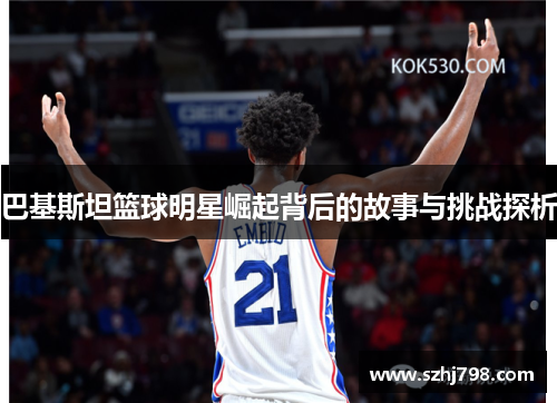 巴基斯坦篮球明星崛起背后的故事与挑战探析