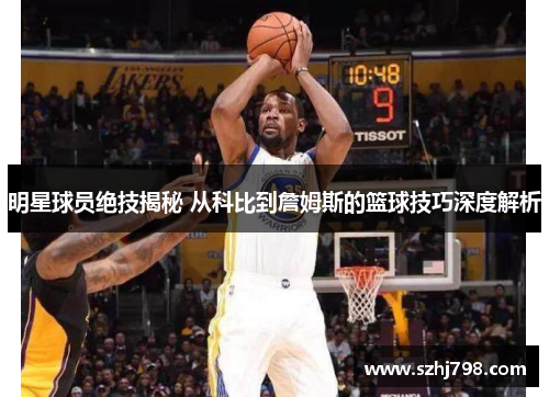 明星球员绝技揭秘 从科比到詹姆斯的篮球技巧深度解析