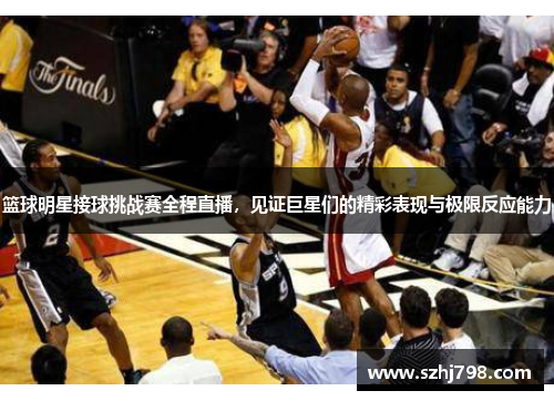 篮球明星接球挑战赛全程直播，见证巨星们的精彩表现与极限反应能力